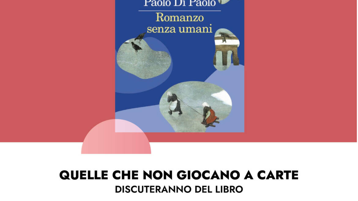 Quelle che non giocano a carte discuteranno del libro di Paolo Di Paolo ”Romanzo senza umani”, Feltrinelli.